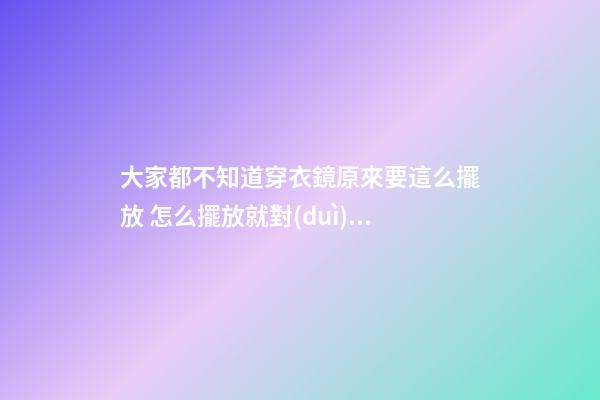 大家都不知道穿衣鏡原來要這么擺放 怎么擺放就對(duì)了
